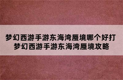 梦幻西游手游东海湾蜃境哪个好打 梦幻西游手游东海湾蜃境攻略